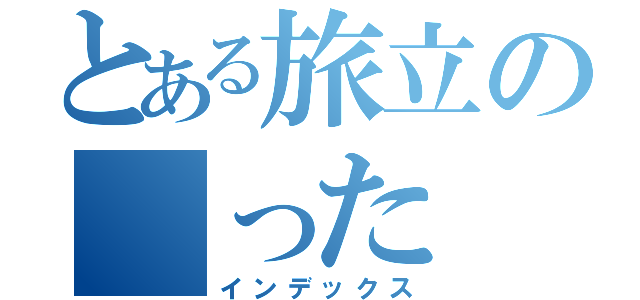 とある旅立の　った（インデックス）