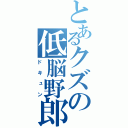 とあるクズの低脳野郎（ドキュン）