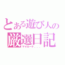 とある遊び人の厳選日記（マイロード．．．）