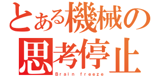 とある機械の思考停止（Ｂｒａｉｎ ｆｒｅｅｚｅ）