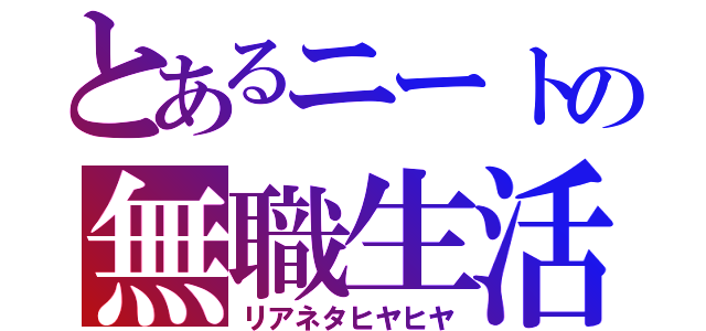 とあるニートの無職生活（リアネタヒヤヒヤ）