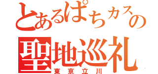 とあるぱちカスの聖地巡礼（東京立川）