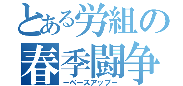 とある労組の春季闘争（－ベースアップ－）