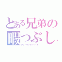 とある兄弟の暇つぶし（アッーウッウッイーネ！）