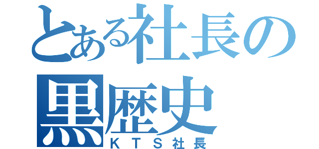 とある社長の黒歴史（ＫＴＳ社長）