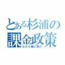 とある杉浦の課金政策（だから俺に貢げ）