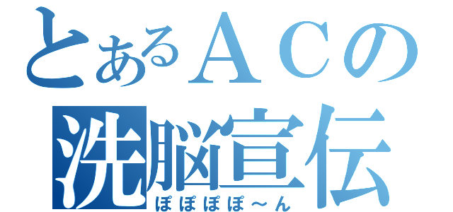 とあるＡＣの洗脳宣伝（ぽぽぽぽ～ん）