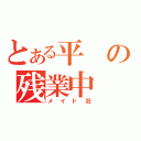 とある平の残業中（メイド狂）