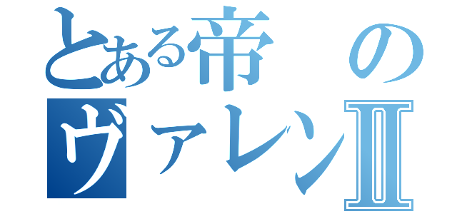 とある帝のヴァレンティンⅡ（）