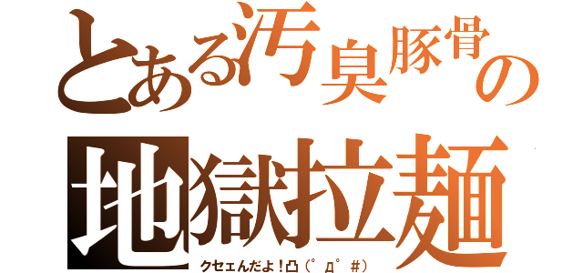 とある汚臭豚骨の地獄拉麺（クセェんだよ！凸（°д°＃））