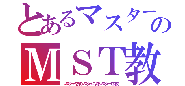 とあるマスターのＭＳＴ教（マスターの為のマスターによるマスターの宗教）