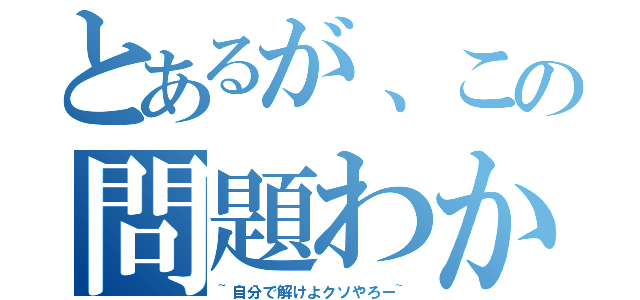 とあるが、この問題わかる？（~自分で解けよクソやろー~）