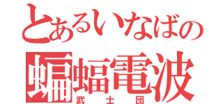 とあるいなばの蝙蝠電波（武士団）