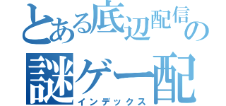 とある底辺配信者の謎ゲー配信（インデックス）