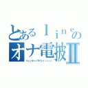 とあるｌｉｎｅのオナ電披露宴Ⅱ（チュッパチャップすでいくぅぅぅぅぅ）