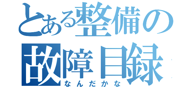 とある整備の故障目録（なんだかな）