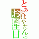 とあるはやたんのお誕生日（おめでとうございます）