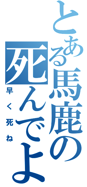 とある馬鹿の死んでよ（早く死ね）