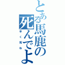 とある馬鹿の死んでよ（早く死ね）