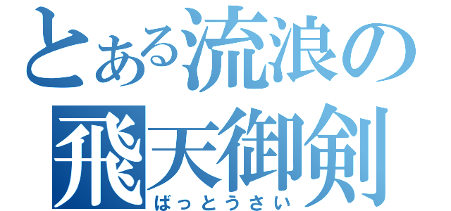 とある流浪の飛天御剣（ばっとうさい）