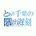 とある千葉の提出遅刻（タンイオワタ）