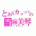 とあるカップルの当麻美琴（とーまみこと）