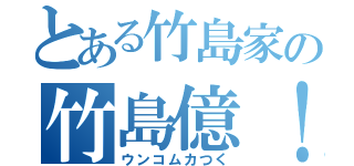 とある竹島家の竹島億！（ウンコムカつく）