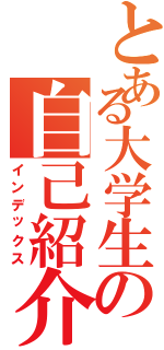 とある大学生の自己紹介（インデックス）
