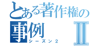 とある著作権の事例Ⅱ（シーズン２）