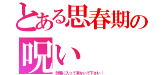 とある思春期の呪い（部屋に入って来ないで下さい！）