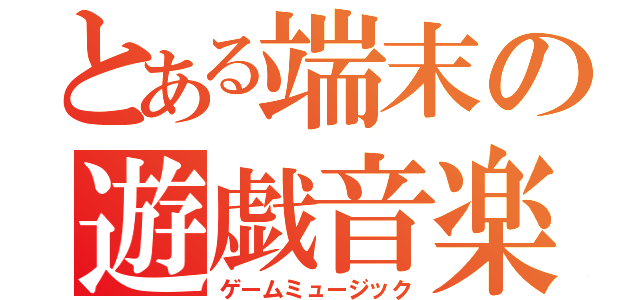 とある端末の遊戯音楽（ゲームミュージック）