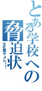 とある学校への脅迫状（文化祭ヤメレ！！）