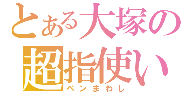 とある大塚の超指使い（ペンまわし）