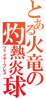 とある火竜の灼熱炎球（ファイヤーブレス）