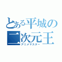 とある平城の二次元王（アニメマスター）