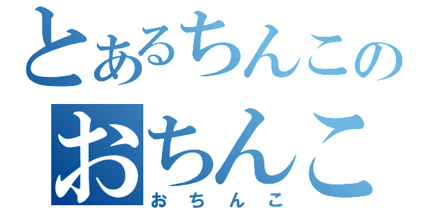 とあるちんこのおちんこちんこ（お　ち　ん　こ）