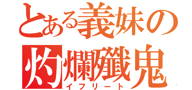 とある義妹の灼爛殲鬼（イフリート）