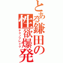 とある鎌田の性欲爆発（テクノブレイク）