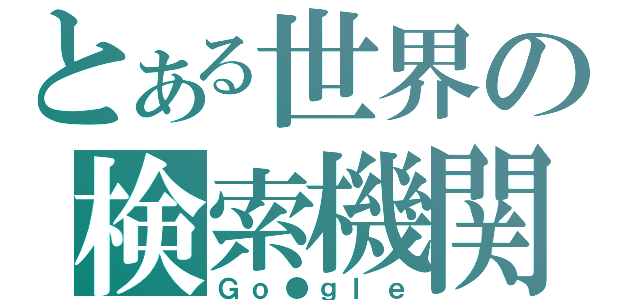 とある世界の検索機関（Ｇｏ●ｇｌｅ）