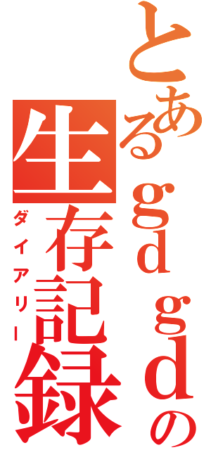 とあるｇｄｇｄの生存記録（ダイアリー）