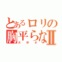 とあるロリの胸平らなⅡ（大好き）