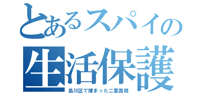 とあるスパイの生活保護（品川区で捕まった二重国籍）