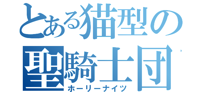 とある猫型の聖騎士団（ホーリーナイツ）