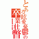 とある眩愛憂鬱の卒業壮瞥Ⅱ（視聴者登録①億人突破）