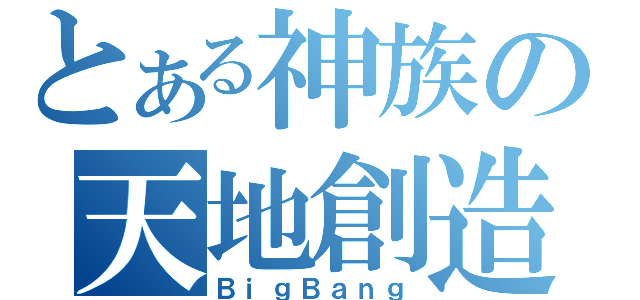 とある神族の天地創造（ＢｉｇＢａｎｇ）