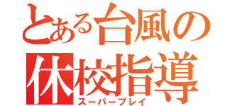 とある台風の休校指導（スーパープレイ）