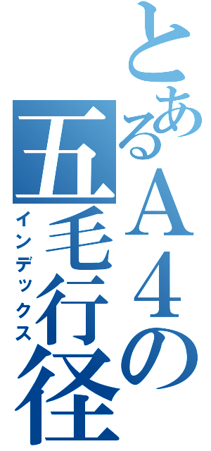 とあるＡ４の五毛行径（インデックス）