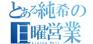 とある純希の日曜営業（Ｌｉｖｉｎｇ Ｈｅｌｌ）