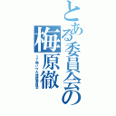 とある委員会の梅原徹Ⅱ（１７期ハウル推奨委員会）