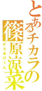 とあるチカラの篠原涼菜（からあげくん）